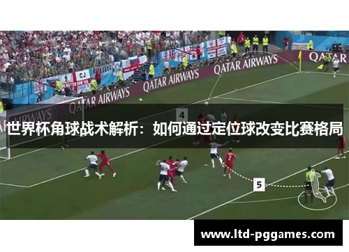 世界杯角球战术解析:如何通过定位球改变比赛格局 世界杯角球战术解析:如何通过定位球改变比赛格局