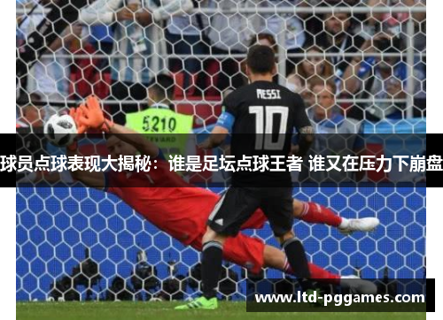 球员点球表现大揭秘:谁是足坛点球王者 谁又在压力下崩盘 球员点球表现大揭秘:谁是足坛点球王者 谁又在压力下崩盘