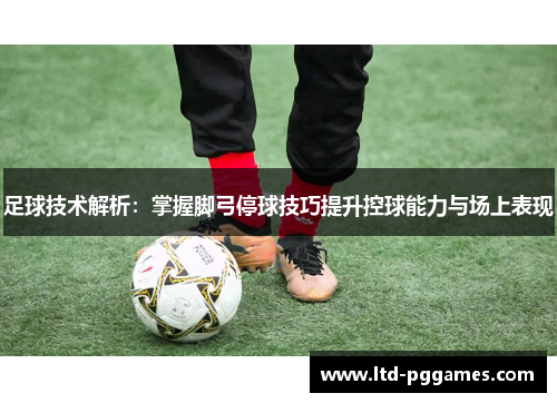 足球技术解析：掌握脚弓停球技巧提升控球能力与场上表现