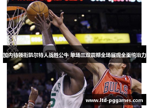 加内特领衔凯尔特人战胜公牛 单场三双震撼全场展现全面统治力 加内特领衔凯尔特人战胜公牛 单场三双震撼全场展现全面统治力