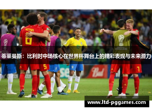 蒂莱曼斯：比利时中场核心在世界杯舞台上的精彩表现与未来潜力