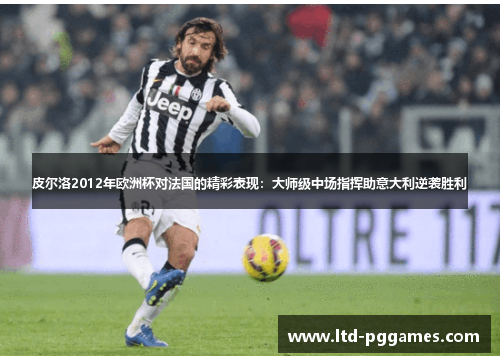 皮尔洛2012年欧洲杯对法国的精彩表现:大师级中场指挥助意大利逆袭胜利 皮尔洛2012年欧洲杯对法国的精彩表现:大师级中场指挥助意大利逆袭胜利