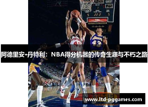 阿德里安·丹特利:NBA得分机器的传奇生涯与不朽之路 阿德里安·丹特利:NBA得分机器的传奇生涯与不朽之路