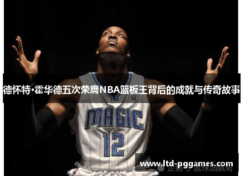 德怀特·霍华德五次荣膺NBA篮板王背后的成就与传奇故事