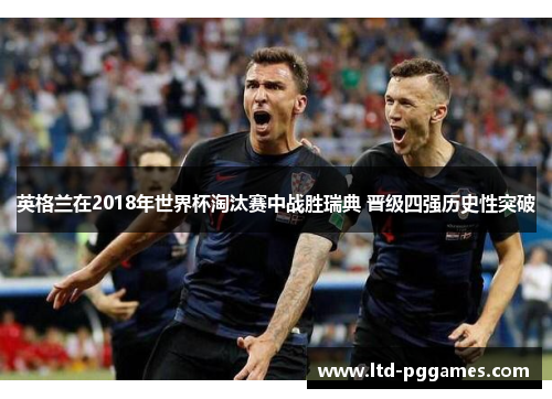 英格兰在2018年世界杯淘汰赛中战胜瑞典 晋级四强历史性突破