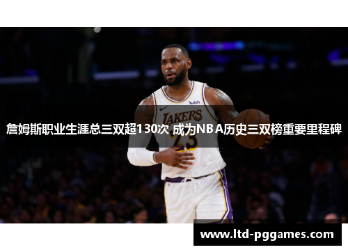 詹姆斯职业生涯总三双超130次 成为NBA历史三双榜重要里程碑 詹姆斯职业生涯总三双超130次 成为NBA历史三双榜重要里程碑