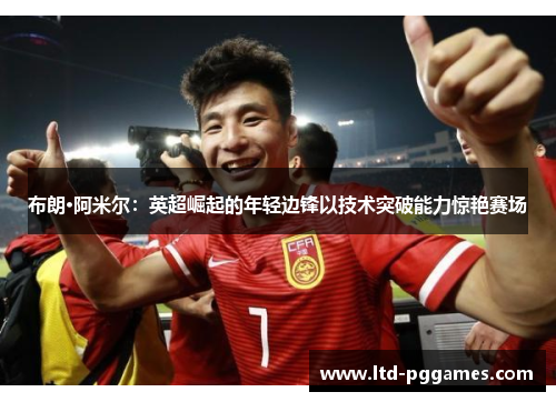 布朗·阿米尔:英超崛起的年轻边锋以技术突破能力惊艳赛场 布朗·阿米尔:英超崛起的年轻边锋以技术突破能力惊艳赛场