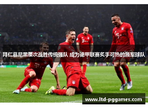 拜仁慕尼黑屡次战胜传统强队 成为德甲联赛炙手可热的领军球队 拜仁慕尼黑屡次战胜传统强队 成为德甲联赛炙手可热的领军球队