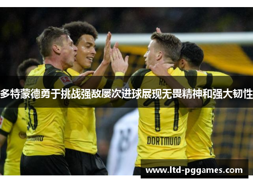 多特蒙德勇于挑战强敌屡次进球展现无畏精神和强大韧性
