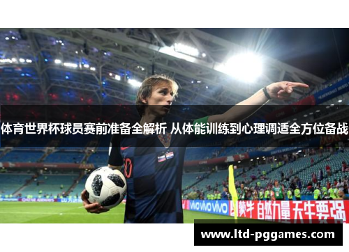 体育世界杯球员赛前准备全解析 从体能训练到心理调适全方位备战