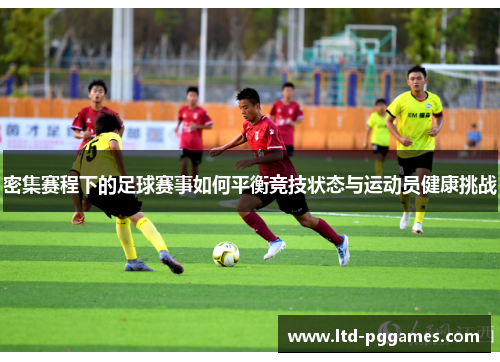 密集赛程下的足球赛事如何平衡竞技状态与运动员健康挑战 密集赛程下的足球赛事如何平衡竞技状态与运动员健康挑战