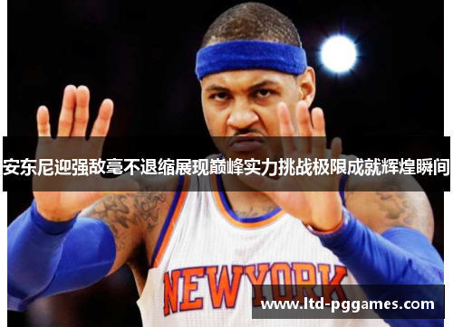 安东尼迎强敌毫不退缩展现巅峰实力挑战极限成就辉煌瞬间 安东尼迎强敌毫不退缩展现巅峰实力挑战极限成就辉煌瞬间