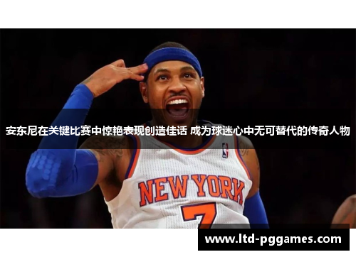 安东尼在关键比赛中惊艳表现创造佳话 成为球迷心中无可替代的传奇人物 安东尼在关键比赛中惊艳表现创造佳话 成为球迷心中无可替代的传奇人物