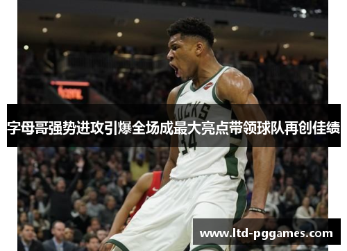 字母哥强势进攻引爆全场成最大亮点带领球队再创佳绩