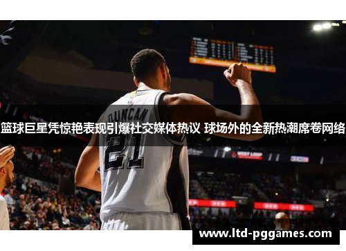 篮球巨星凭惊艳表现引爆社交媒体热议 球场外的全新热潮席卷网络 篮球巨星凭惊艳表现引爆社交媒体热议 球场外的全新热潮席卷网络