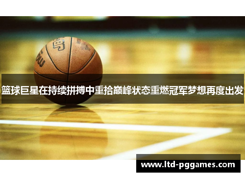 篮球巨星在持续拼搏中重拾巅峰状态重燃冠军梦想再度出发