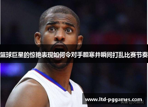 篮球巨星的惊艳表现如何令对手胆寒并瞬间打乱比赛节奏 篮球巨星的惊艳表现如何令对手胆寒并瞬间打乱比赛节奏