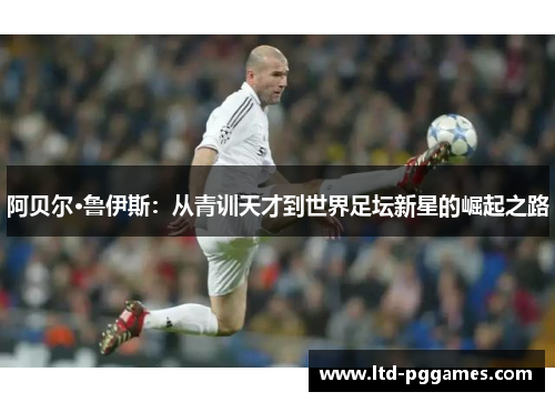 阿贝尔·鲁伊斯：从青训天才到世界足坛新星的崛起之路