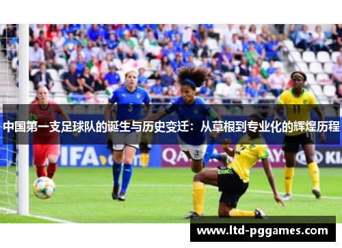 中国第一支足球队的诞生与历史变迁:从草根到专业化的辉煌历程 中国第一支足球队的诞生与历史变迁:从草根到专业化的辉煌历程