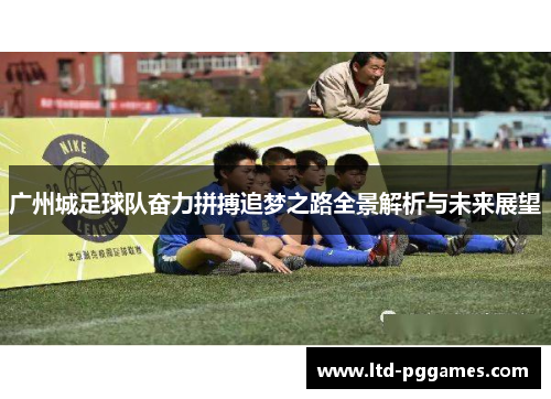 广州城足球队奋力拼搏追梦之路全景解析与未来展望