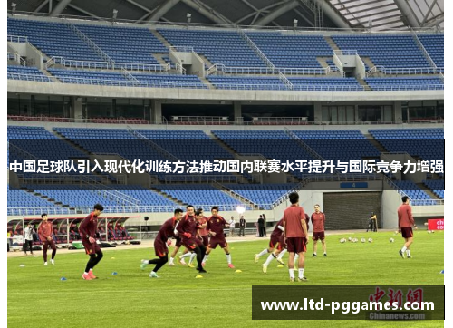 中国足球队引入现代化训练方法推动国内联赛水平提升与国际竞争力增强 中国足球队引入现代化训练方法推动国内联赛水平提升与国际竞争力增强