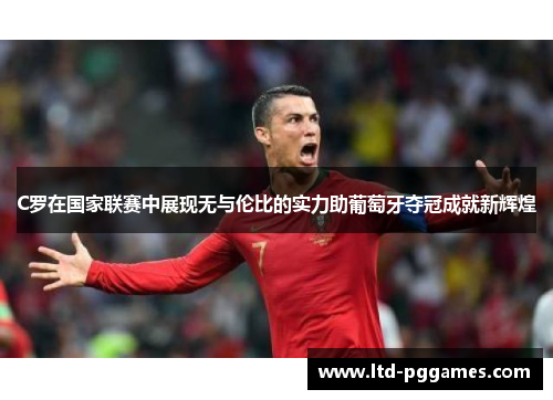 C罗在国家联赛中展现无与伦比的实力助葡萄牙夺冠成就新辉煌