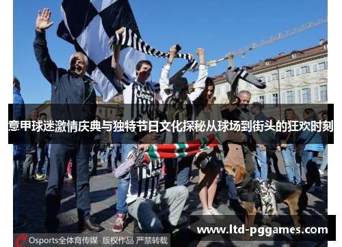 意甲球迷激情庆典与独特节日文化探秘从球场到街头的狂欢时刻 意甲球迷激情庆典与独特节日文化探秘从球场到街头的狂欢时刻