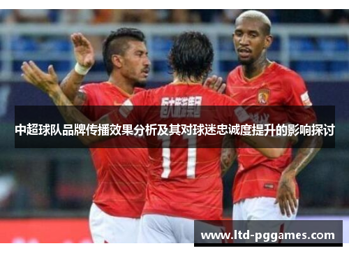 中超球队品牌传播效果分析及其对球迷忠诚度提升的影响探讨 中超球队品牌传播效果分析及其对球迷忠诚度提升的影响探讨