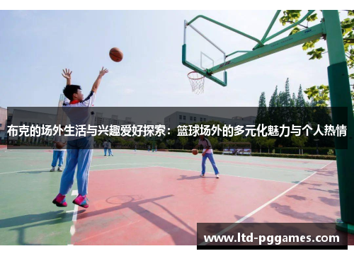 布克的场外生活与兴趣爱好探索:篮球场外的多元化魅力与个人热情 布克的场外生活与兴趣爱好探索:篮球场外的多元化魅力与个人热情