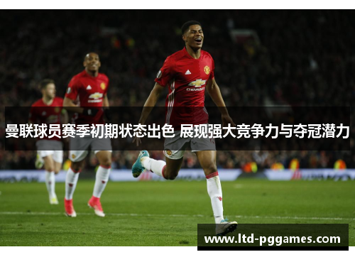 曼联球员赛季初期状态出色 展现强大竞争力与夺冠潜力 曼联球员赛季初期状态出色 展现强大竞争力与夺冠潜力