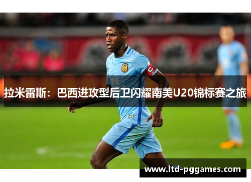 拉米雷斯:巴西进攻型后卫闪耀南美U20锦标赛之旅 拉米雷斯:巴西进攻型后卫闪耀南美U20锦标赛之旅