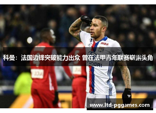 科曼：法国边锋突破能力出众 曾在法甲青年联赛崭露头角