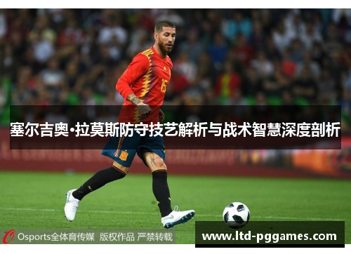 塞尔吉奥·拉莫斯防守技艺解析与战术智慧深度剖析 塞尔吉奥·拉莫斯防守技艺解析与战术智慧深度剖析