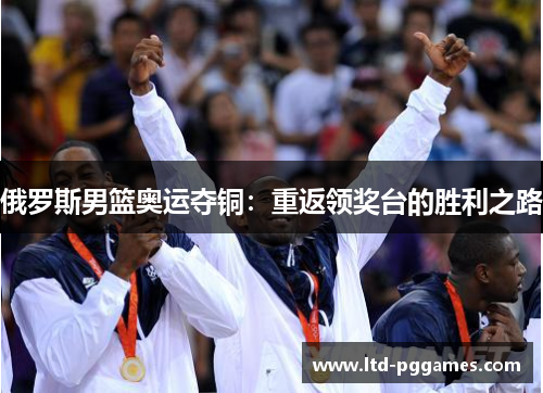 俄罗斯男篮奥运夺铜:重返领奖台的胜利之路 俄罗斯男篮奥运夺铜:重返领奖台的胜利之路