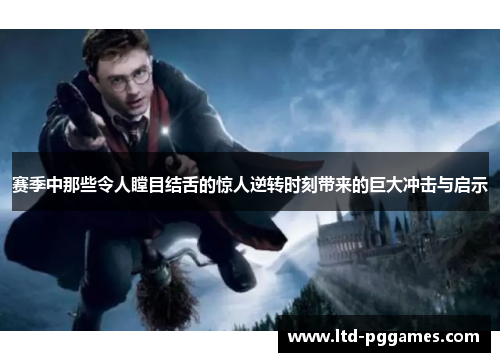 赛季中那些令人瞠目结舌的惊人逆转时刻带来的巨大冲击与启示