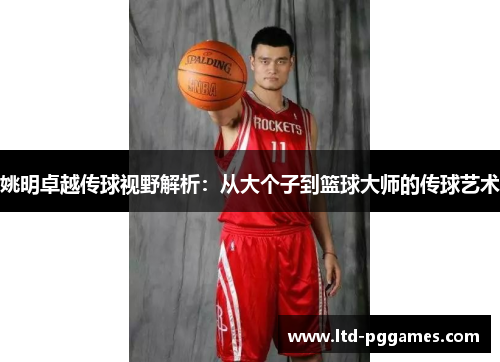 姚明卓越传球视野解析:从大个子到篮球大师的传球艺术 姚明卓越传球视野解析:从大个子到篮球大师的传球艺术