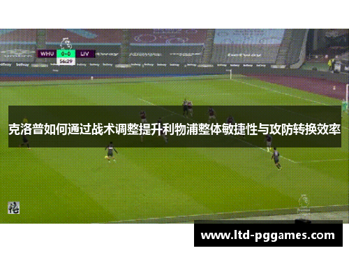 克洛普如何通过战术调整提升利物浦整体敏捷性与攻防转换效率