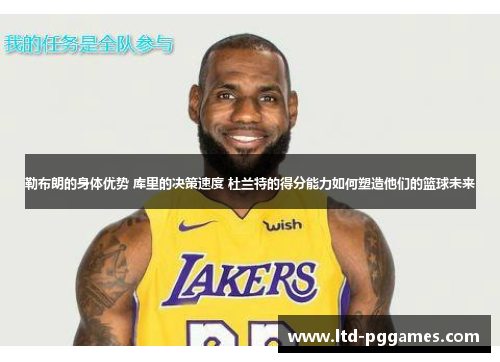 勒布朗的身体优势 库里的决策速度 杜兰特的得分能力如何塑造他们的篮球未来