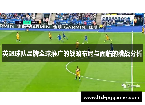 英超球队品牌全球推广的战略布局与面临的挑战分析 英超球队品牌全球推广的战略布局与面临的挑战分析