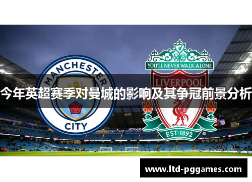 今年英超赛季对曼城的影响及其争冠前景分析 今年英超赛季对曼城的影响及其争冠前景分析
