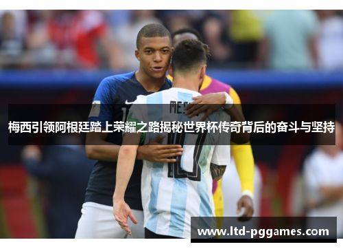 梅西引领阿根廷踏上荣耀之路揭秘世界杯传奇背后的奋斗与坚持 梅西引领阿根廷踏上荣耀之路揭秘世界杯传奇背后的奋斗与坚持