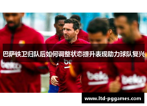 巴萨铁卫归队后如何调整状态提升表现助力球队复兴