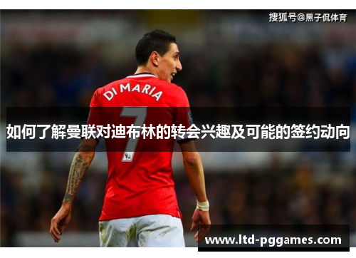 如何了解曼联对迪布林的转会兴趣及可能的签约动向 如何了解曼联对迪布林的转会兴趣及可能的签约动向