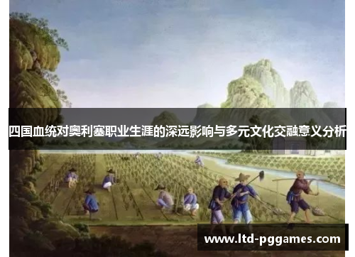 四国血统对奥利塞职业生涯的深远影响与多元文化交融意义分析