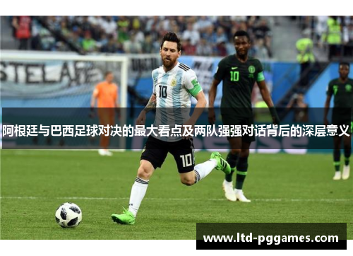 阿根廷与巴西足球对决的最大看点及两队强强对话背后的深层意义 阿根廷与巴西足球对决的最大看点及两队强强对话背后的深层意义
