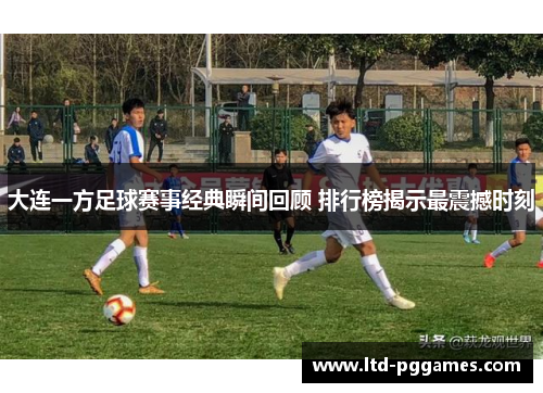 大连一方足球赛事经典瞬间回顾 排行榜揭示最震撼时刻 大连一方足球赛事经典瞬间回顾 排行榜揭示最震撼时刻