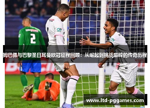 姆巴佩与巴黎圣日耳曼欧冠征程回顾:从崛起到挑战巅峰的传奇历程 姆巴佩与巴黎圣日耳曼欧冠征程回顾:从崛起到挑战巅峰的传奇历程
