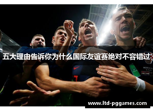 五大理由告诉你为什么国际友谊赛绝对不容错过 五大理由告诉你为什么国际友谊赛绝对不容错过