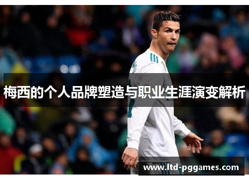 梅西的个人品牌塑造与职业生涯演变解析 梅西的个人品牌塑造与职业生涯演变解析