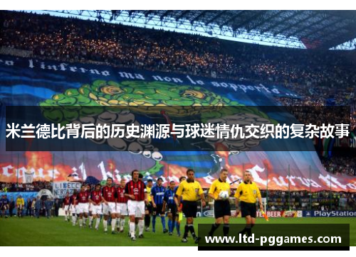 米兰德比背后的历史渊源与球迷情仇交织的复杂故事 米兰德比背后的历史渊源与球迷情仇交织的复杂故事